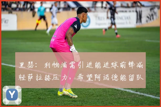 里瑟：利物浦需引进能进球前锋减轻萨拉赫压力，希望阿诺德能留队
