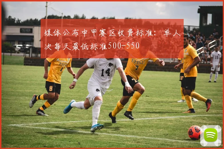 媒体公布中甲赛区收费标准：单人次每天最低标准500-550
