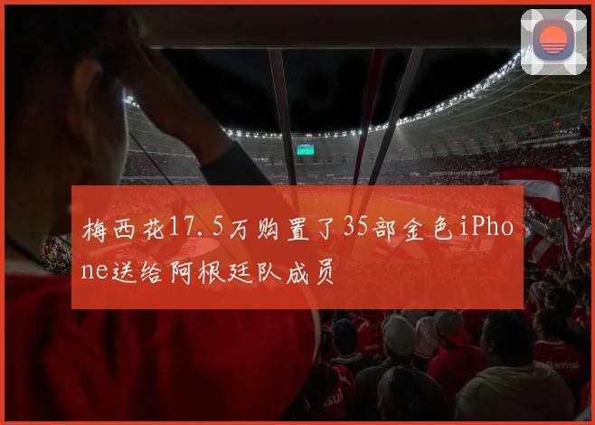 梅西花17.5万购置了35部金色iPhone送给阿根廷队成员