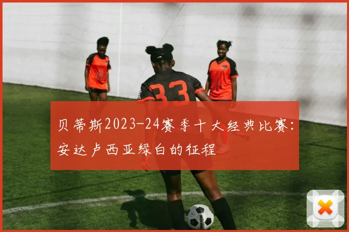 贝蒂斯2023-24赛季十大经典比赛：安达卢西亚绿白的征程