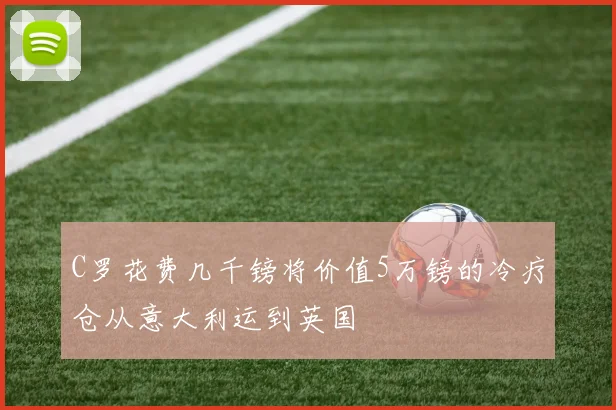 C罗花费几千镑将价值5万镑的冷疗仓从意大利运到英国