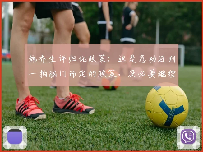 韩乔生评归化政策：这是急功近利一拍脑门而定的政策，没必要继续