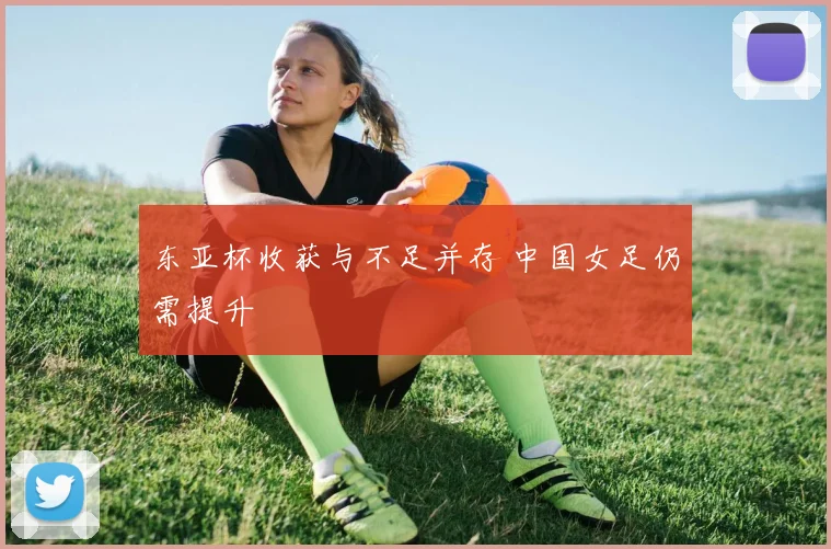 东亚杯收获与不足并存 中国女足仍需提升