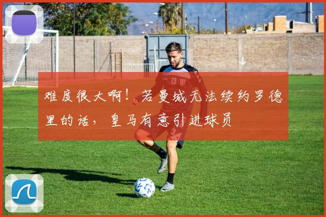 难度很大啊！若曼城无法续约罗德里的话，皇马有意引进球员