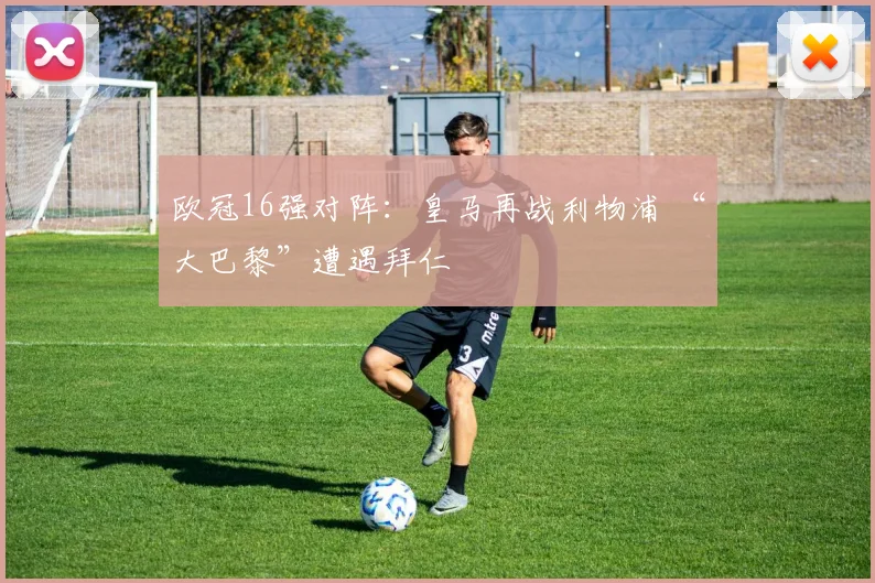 欧冠16强对阵：皇马再战利物浦 “大巴黎”遭遇拜仁
