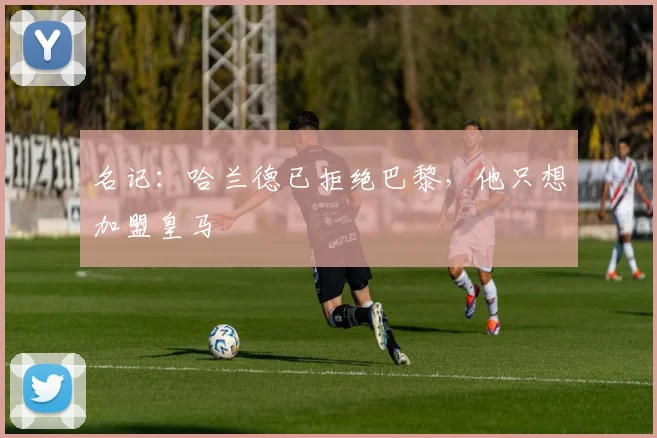 名记：哈兰德已拒绝巴黎，他只想加盟皇马
