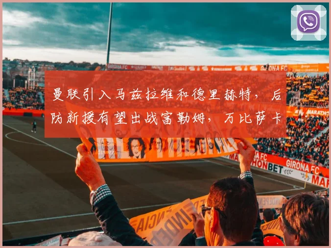 曼联引入马兹拉维和德里赫特，后防新援有望出战富勒姆，万比萨卡离队
