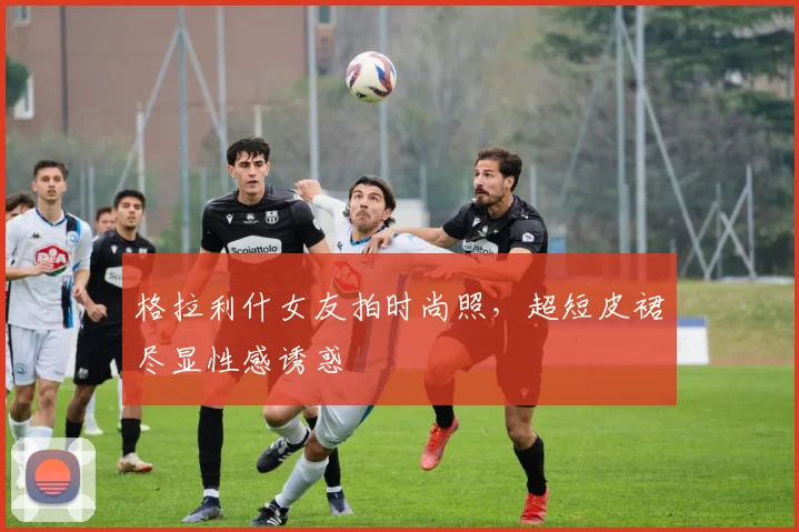 格拉利什女友拍时尚照，超短皮裙尽显性感诱惑