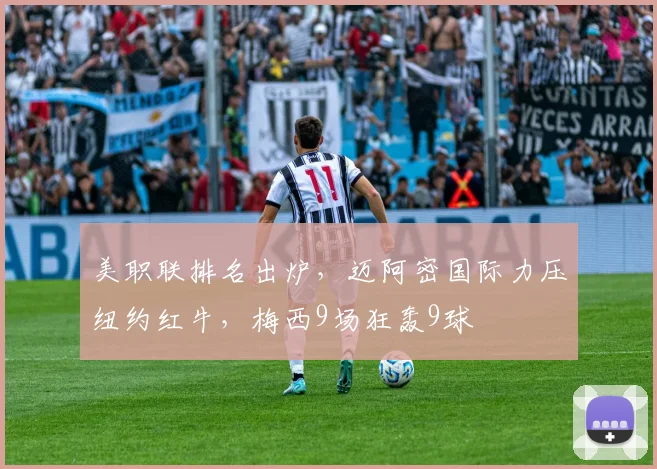 美职联排名出炉，迈阿密国际力压纽约红牛，梅西9场狂轰9球
