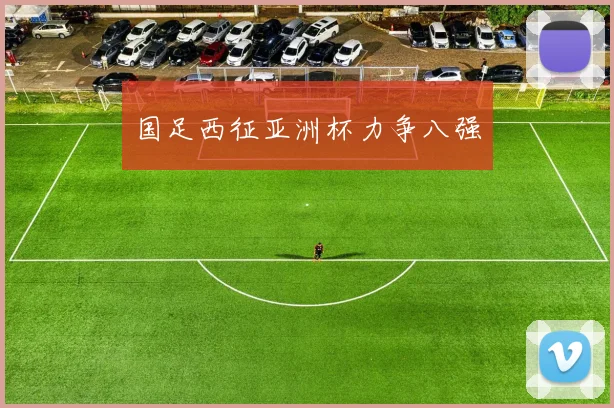 国足西征亚洲杯力争八强
