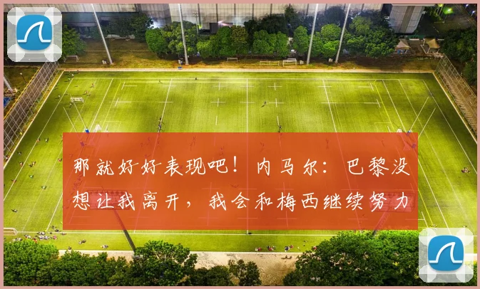 那就好好表现吧！内马尔：巴黎没想让我离开，我会和梅西继续努力