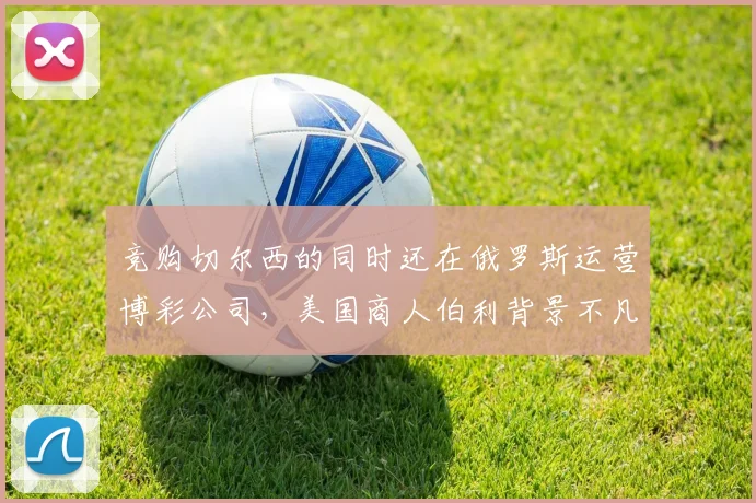 竞购切尔西的同时还在俄罗斯运营博彩公司，美国商人伯利背景不凡