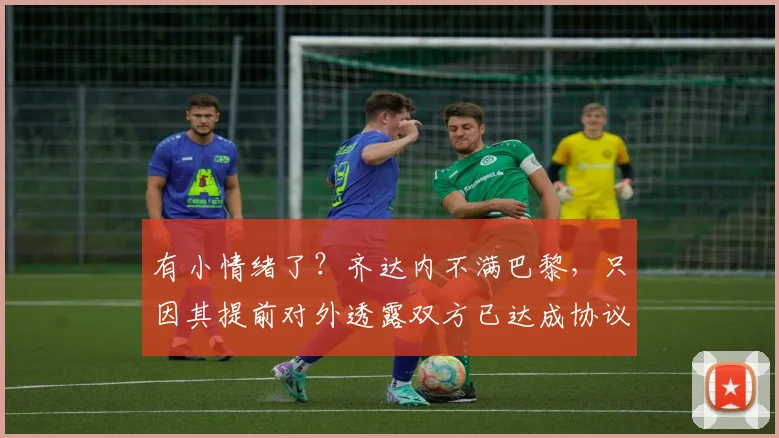 有小情绪了？齐达内不满巴黎，只因其提前对外透露双方已达成协议