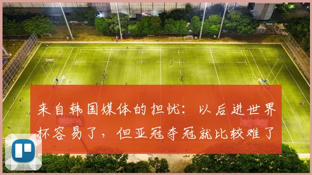 来自韩国媒体的担忧：以后进世界杯容易了，但亚冠夺冠就比较难了
