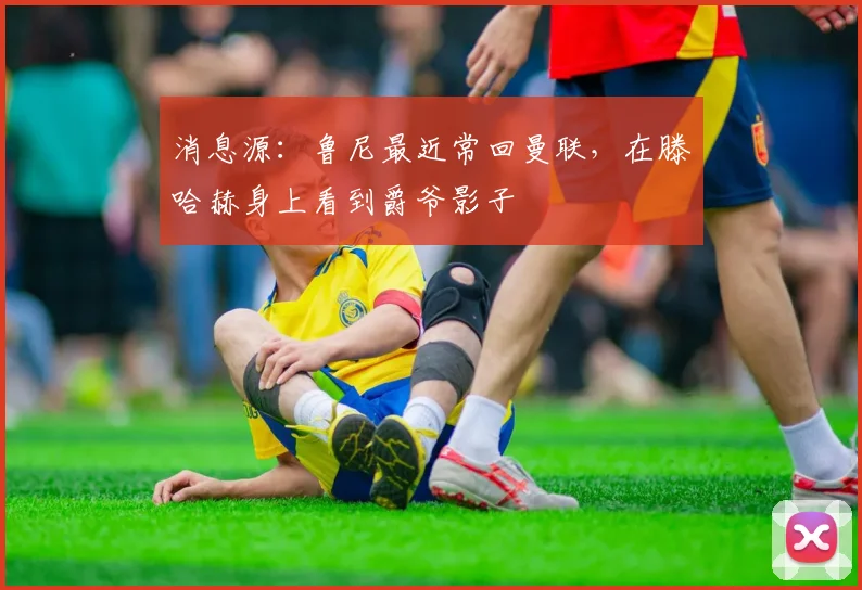 消息源：鲁尼最近常回曼联，在滕哈赫身上看到爵爷影子
