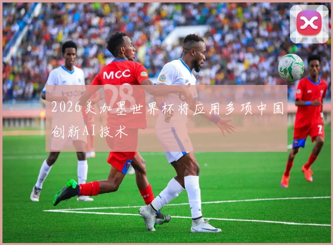 2026美加墨世界杯将应用多项中国创新AI技术