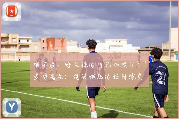 难不成，哈兰德给自己加戏了？！多特高层：绝没施压给任何球员
