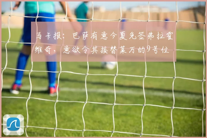 马卡报：巴萨有意今夏免签弗拉霍维奇，意欲令其接替莱万的9号位