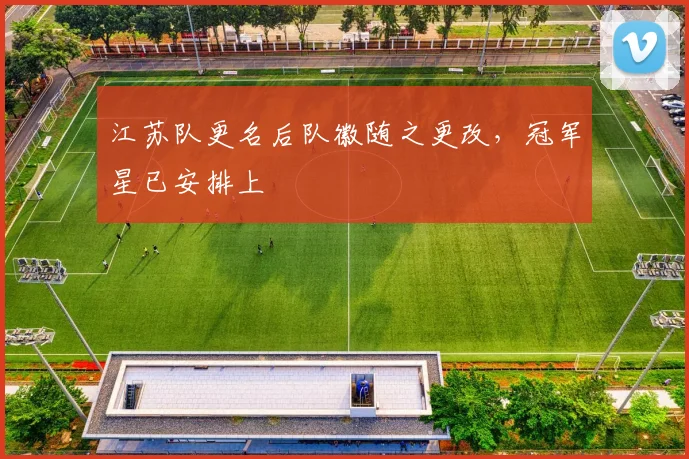 江苏队更名后队徽随之更改，冠军星已安排上