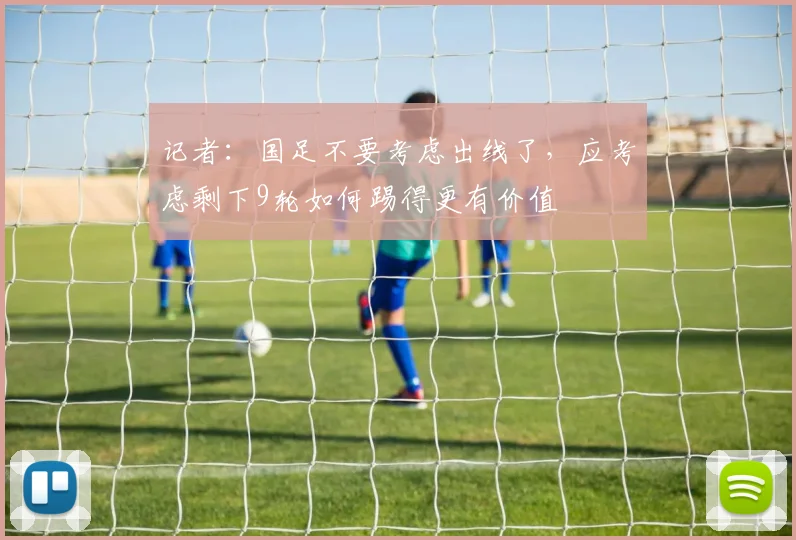 记者：国足不要考虑出线了，应考虑剩下9轮如何踢得更有价值