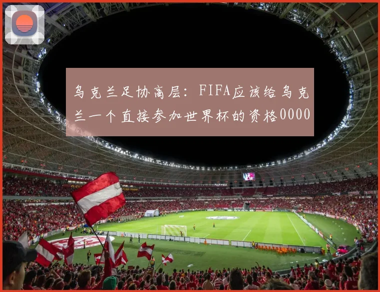 乌克兰足协高层：FIFA应该给乌克兰一个直接参加世界杯的资格0000644