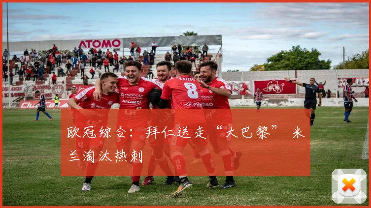 欧冠综合：拜仁送走“大巴黎” 米兰淘汰热刺