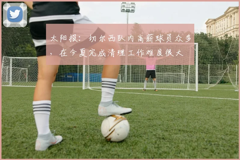 太阳报：切尔西队内高薪球员众多，在今夏完成清理工作难度很大