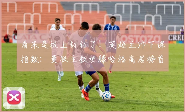 看来是板上钉钉了！英超主帅下课指数：曼联主教练滕哈格高居榜首