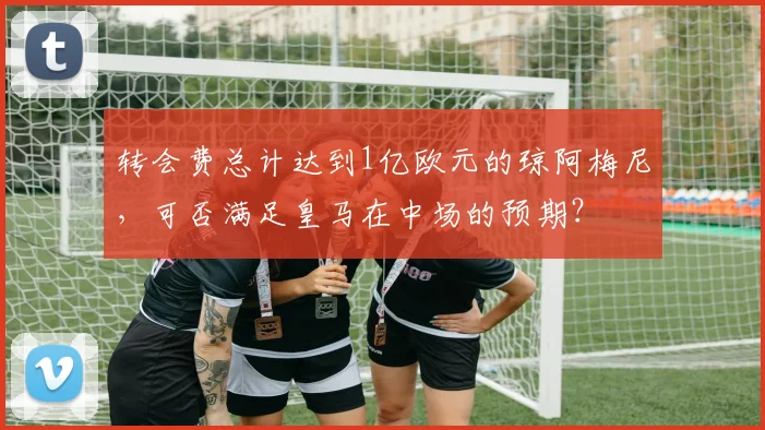 转会费总计达到1亿欧元的琼阿梅尼，可否满足皇马在中场的预期？