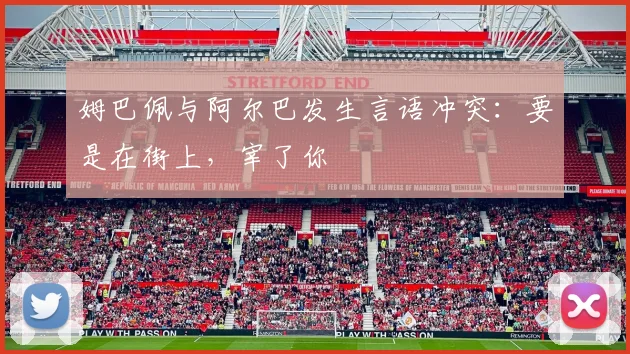 姆巴佩与阿尔巴发生言语冲突：要是在街上，宰了你