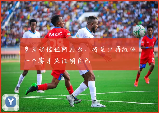 皇马仍信任阿扎尔，将至少再给他一个赛季来证明自己