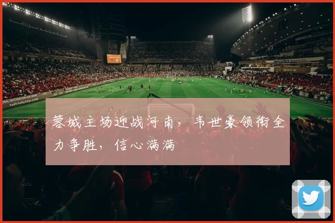蓉城主场迎战河南，韦世豪领衔全力争胜，信心满满
