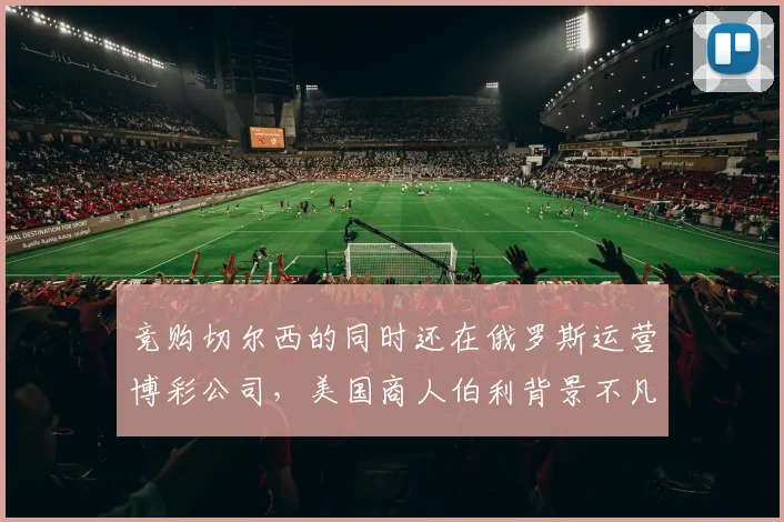 竞购切尔西的同时还在俄罗斯运营博彩公司，美国商人伯利背景不凡