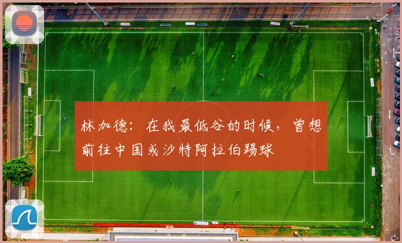 林加德：在我最低谷的时候，曾想前往中国或沙特阿拉伯踢球