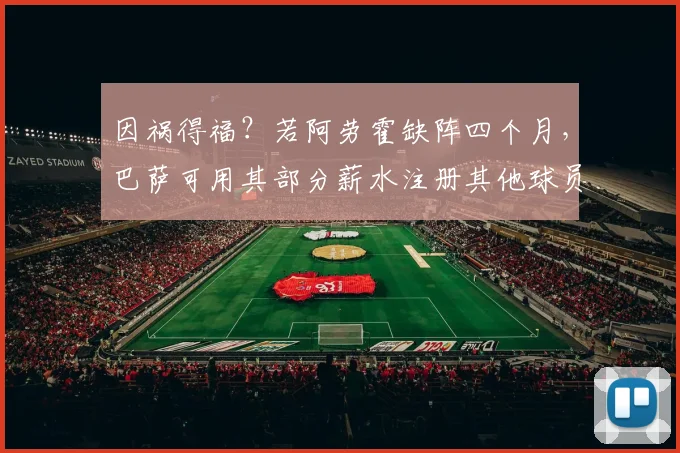因祸得福？若阿劳霍缺阵四个月，巴萨可用其部分薪水注册其他球员
