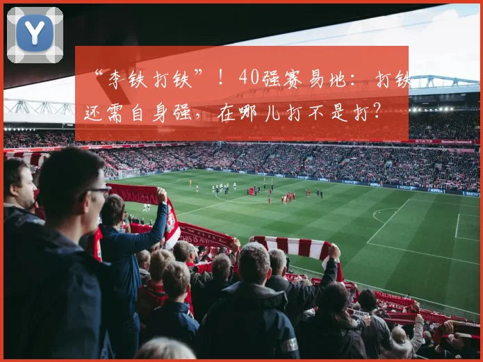 “李铁打铁”！40强赛易地：打铁还需自身强，在哪儿打不是打？
