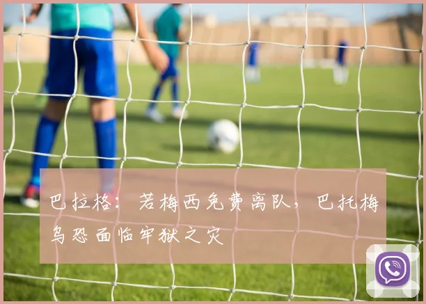 巴拉格：若梅西免费离队，巴托梅乌恐面临牢狱之灾