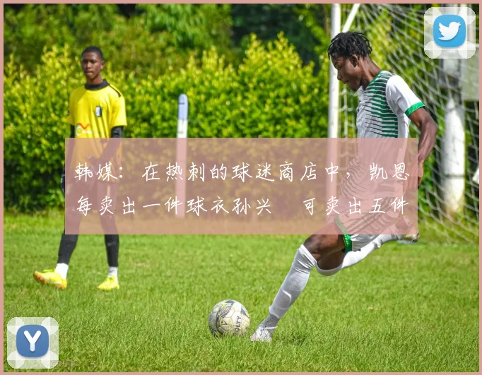 韩媒：在热刺的球迷商店中，凯恩每卖出一件球衣孙兴慜可卖出五件