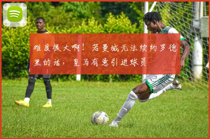 难度很大啊！若曼城无法续约罗德里的话，皇马有意引进球员