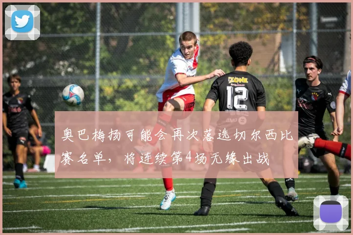 奥巴梅扬可能会再次落选切尔西比赛名单，将连续第4场无缘出战