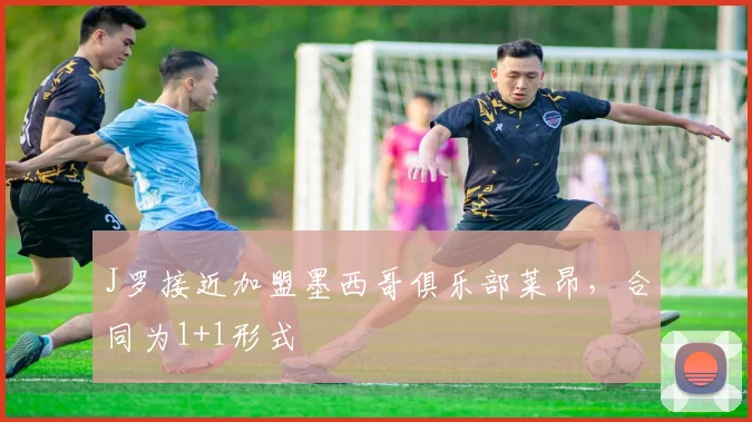 J罗接近加盟墨西哥俱乐部莱昂，合同为1+1形式