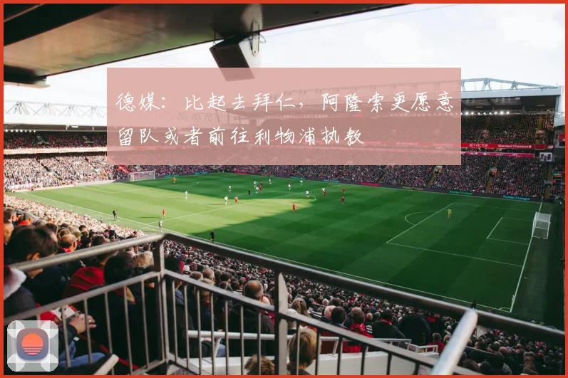 德媒：比起去拜仁，阿隆索更愿意留队或者前往利物浦执教