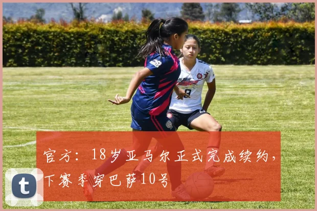 官方：18岁亚马尔正式完成续约，下赛季穿巴萨10号