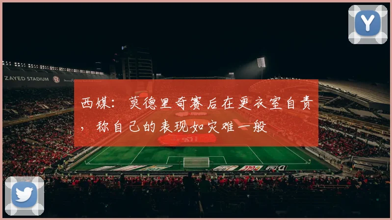 西媒：莫德里奇赛后在更衣室自责，称自己的表现如灾难一般