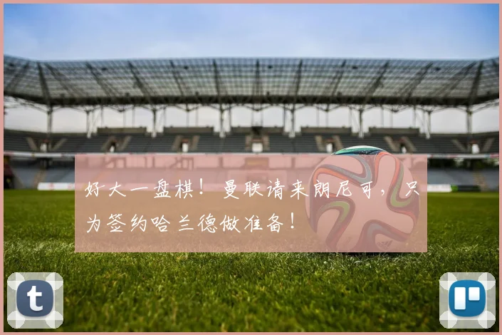 好大一盘棋！曼联请来朗尼可，只为签约哈兰德做准备！