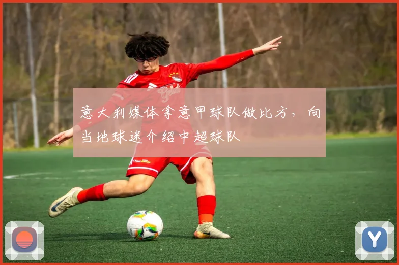 意大利媒体拿意甲球队做比方，向当地球迷介绍中超球队