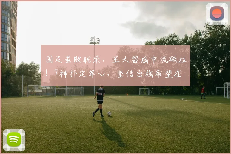 国足虽败犹荣，王大雷成中流砥柱！7神扑定军心，坚信出线希望在