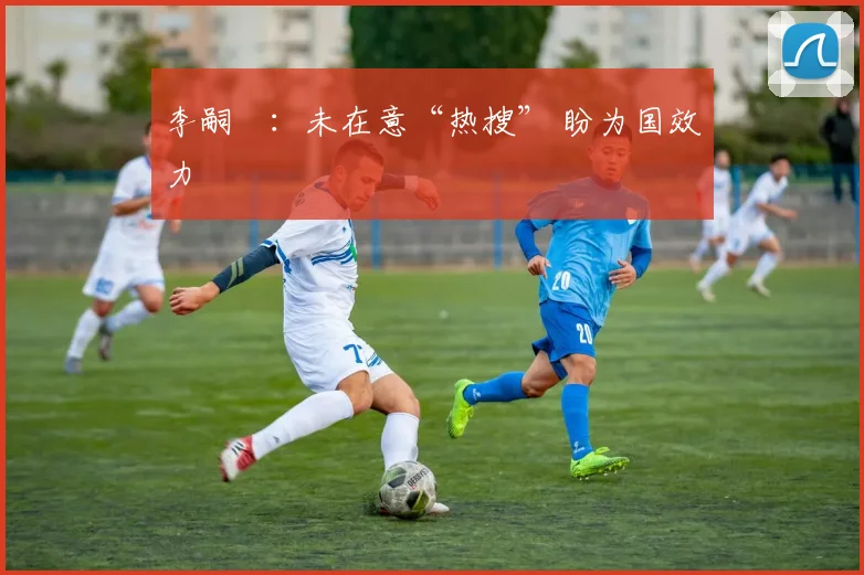 李嗣镕：未在意“热搜” 盼为国效力
