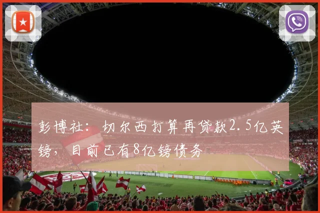 彭博社：切尔西打算再贷款2.5亿英镑，目前已有8亿镑债务
