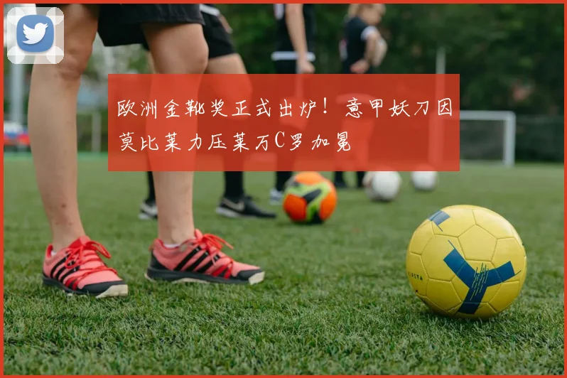 欧洲金靴奖正式出炉！意甲妖刀因莫比莱力压莱万C罗加冕
